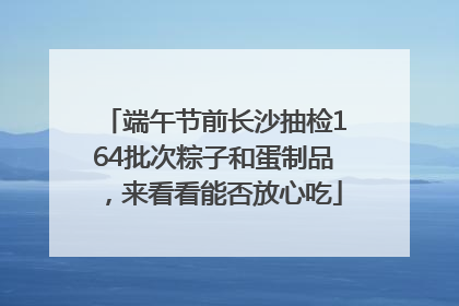 端午节前长沙抽检164批次粽子和蛋制品，来看看能否放心吃