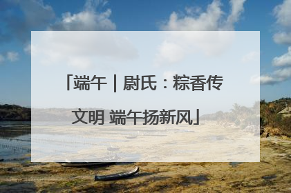 端午｜尉氏：粽香传文明 端午扬新风