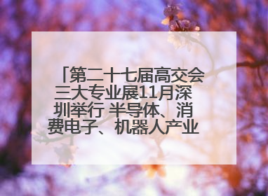 第二十七届高交会三大专业展11月深圳举行 半导体、消费电子、机器人产业盛宴来袭