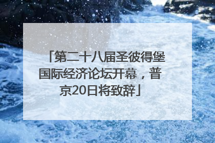 第二十八届圣彼得堡国际经济论坛开幕，普京20日将致辞