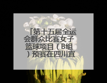 第十五届全运会群众比赛女子篮球项目（B组）预赛在四川宜宾南溪开赛