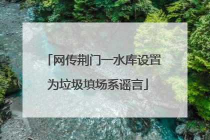 网传荆门一水库设置为垃圾填场系谣言