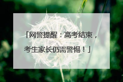 网警提醒：高考结束，考生家长仍需警惕！