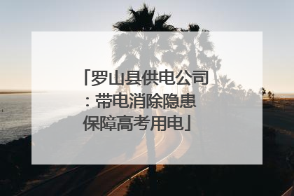 罗山县供电公司：带电消除隐患 保障高考用电