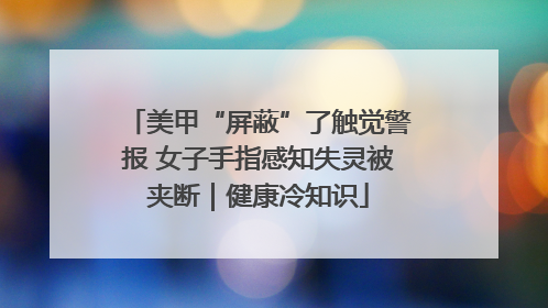 美甲“屏蔽”了触觉警报 女子手指感知失灵被夹断｜健康冷知识
