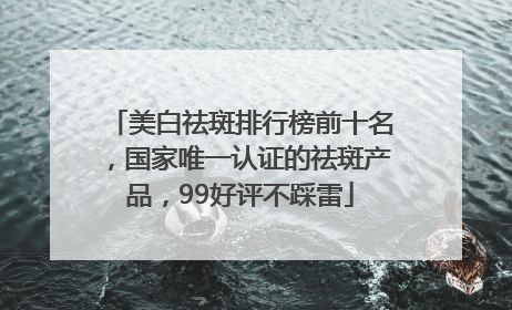 美白祛斑排行榜前十名，国家唯一认证的祛斑产品，99好评不踩雷