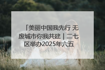 美丽中国我先行 无废城市你我共建｜二七区举办2025年六五环境日主题宣传活动