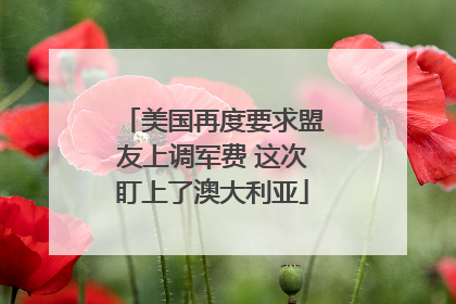 美国再度要求盟友上调军费 这次盯上了澳大利亚
