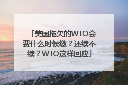 美国拖欠的WTO会费什么时候缴？还续不续？WTO这样回应