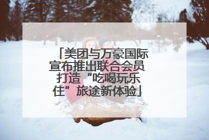 美团与万豪国际宣布推出联合会员 打造“吃喝玩乐住”旅途新体验