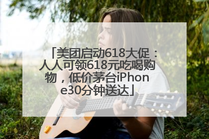 美团启动618大促：人人可领618元吃喝购物，低价茅台iPhone30分钟送达
