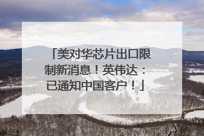 美对华芯片出口限制新消息！英伟达：已通知中国客户！
