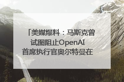 美媒爆料：马斯克曾试图阻止OpenAI首席执行官奥尔特曼在中东的AI交易