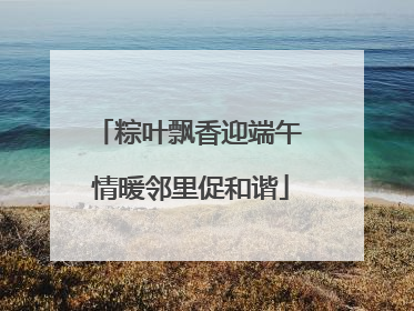 粽叶飘香迎端午 情暖邻里促和谐