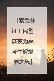 紧急补证！民警连夜为高考生解燃眉之急