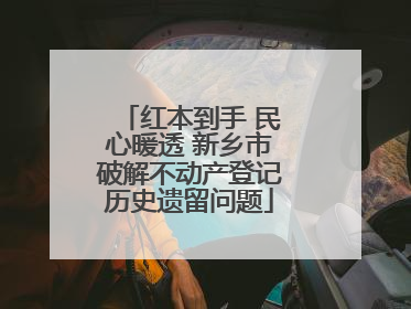红本到手 民心暖透 新乡市破解不动产登记历史遗留问题