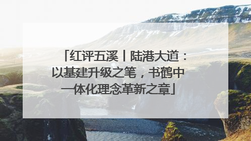 红评五溪丨陆港大道：以基建升级之笔，书鹤中一体化理念革新之章