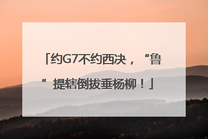 约G7不约西决，“鲁”提辖倒拔垂杨柳！
