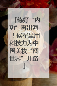 练好“内功”再出海！侯军呈用科技力为中国美妆“闯世界”开路