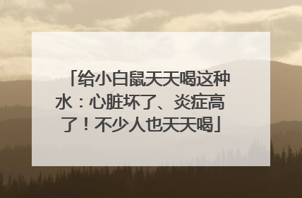 给小白鼠天天喝这种水：心脏坏了、炎症高了！不少人也天天喝