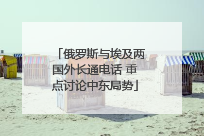 俄罗斯与埃及两国外长通电话 重点讨论中东局势