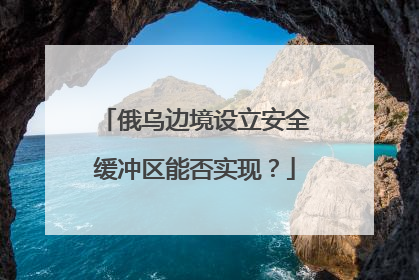 俄乌边境设立安全缓冲区能否实现？