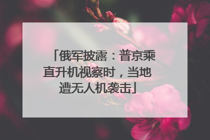 俄军披露：普京乘直升机视察时，当地遭无人机袭击