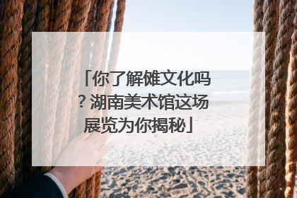你了解傩文化吗？湖南美术馆这场展览为你揭秘