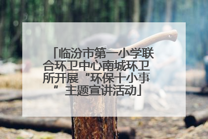 临汾市第一小学联合环卫中心南城环卫所开展“环保十小事”主题宣讲活动