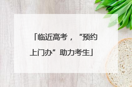 临近高考，“预约上门办”助力考生