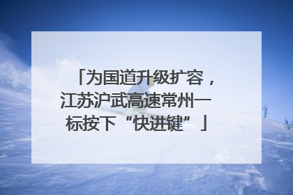 为国道升级扩容，江苏沪武高速常州一标按下“快进键”