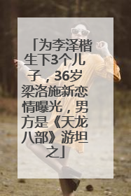 为李泽楷生下3个儿子，36岁梁洛施新恋情曝光，男方是《天龙八部》游坦之