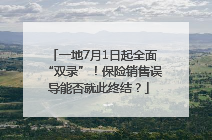 一地7月1日起全面“双录”！保险销售误导能否就此终结？