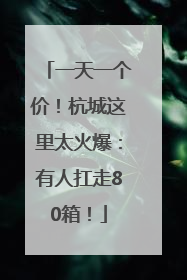 一天一个价！杭城这里太火爆：有人扛走80箱！