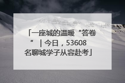 一座城的温暖“答卷”｜今日，53608名聊城学子从容赴考