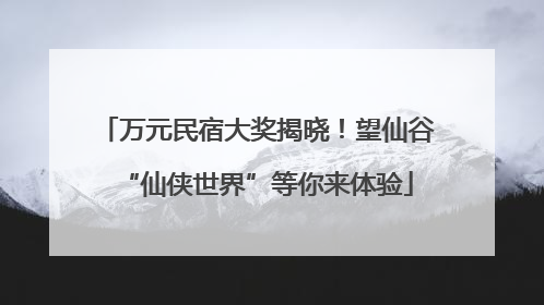 万元民宿大奖揭晓！望仙谷“仙侠世界”等你来体验