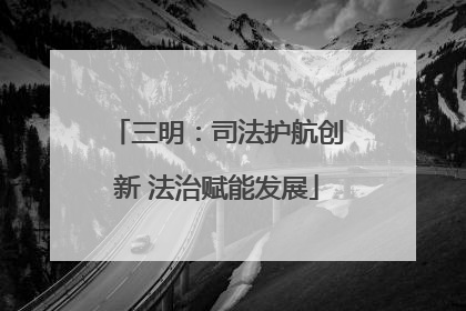 三明：司法护航创新 法治赋能发展