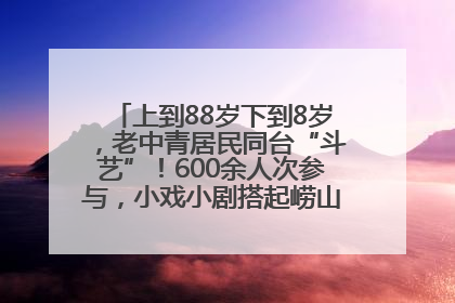 上到88岁下到8岁，老中青居民同台“斗艺”！600余人次参与，小戏小剧搭起崂山群众大舞台