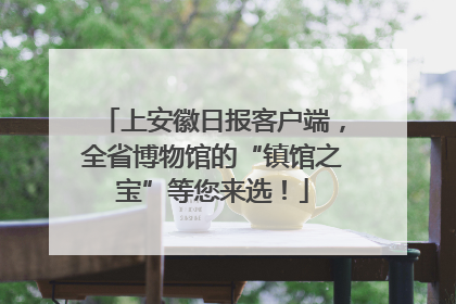 上安徽日报客户端，全省博物馆的“镇馆之宝”等您来选！
