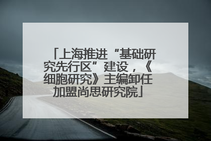 上海推进“基础研究先行区”建设，《细胞研究》主编卸任加盟尚思研究院