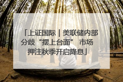 上证国际｜美联储内部分歧“摆上台面” 市场押注秋季开启降息