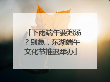 下雨端午要泡汤？别急，东湖端午文化节推迟举办