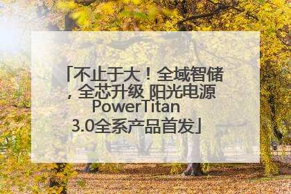 不止于大！全域智储，全芯升级 阳光电源PowerTitan3.0全系产品首发