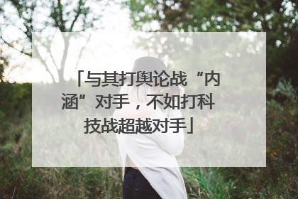 与其打舆论战“内涵”对手，不如打科技战超越对手