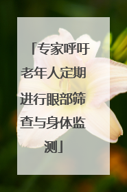专家呼吁老年人定期进行眼部筛查与身体监测