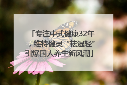 专注中式健康32年，维特健灵“祛湿轻”引爆国人养生新风潮