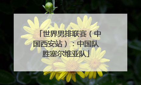 世界男排联赛（中国西安站）：中国队胜塞尔维亚队
