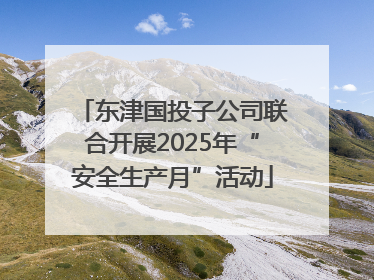 东津国投子公司联合开展2025年“安全生产月”活动