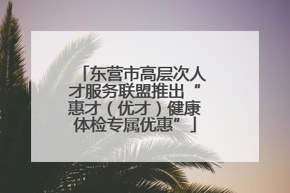 东营市高层次人才服务联盟推出“惠才（优才）健康体检专属优惠”