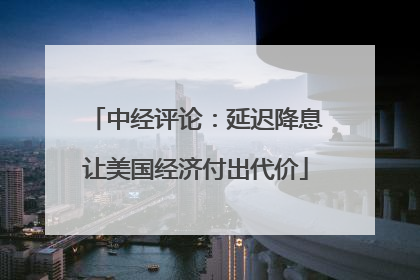 中经评论：延迟降息让美国经济付出代价